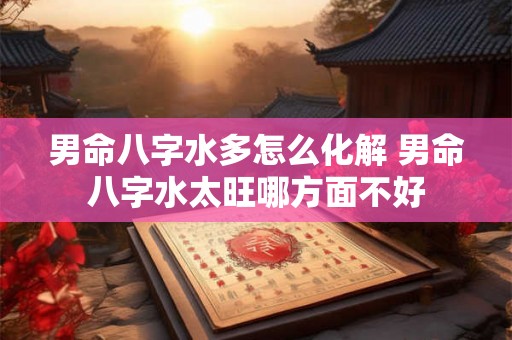 男命八字水多怎么化解 男命八字水太旺哪方面不好