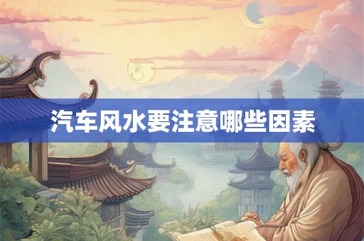 汽车风水要注意哪些因素 汽车风水要注意哪些因素