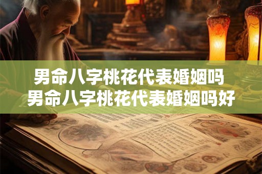 男命八字桃花代表婚姻吗 男命八字桃花代表婚姻吗好吗