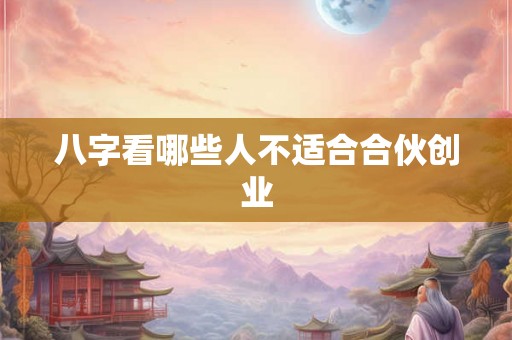 八字看哪些人不适合合伙创业 八字看哪些人不适合合伙创业