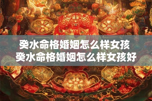 癸水命格婚姻怎么样女孩 癸水命格婚姻怎么样女孩好吗 癸水命格婚姻怎么样女孩 癸水命格婚姻怎么样女孩好吗