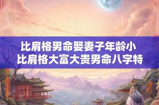 比肩格男命娶妻子年龄小 比肩格大富大贵男命八字特点 比肩格男命娶妻子年龄小 比肩格大富大贵男命八字特点