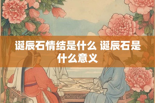 诞辰石情结是什么 诞辰石是什么意义 诞辰石情结是什么 诞辰石是什么意义