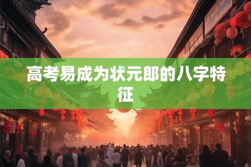高考易成为状元郎的八字特征 高考易成为状元郎的八字特征