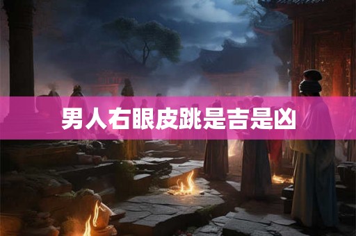 男人右眼皮跳是吉是凶 男人右眼皮跳是吉是凶