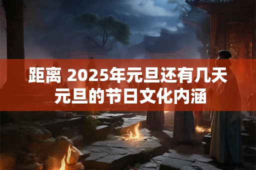 距离 2025年元旦还有几天 元旦的节日文化内涵 距离 2025年元旦还有几天 元旦的节日文化内涵