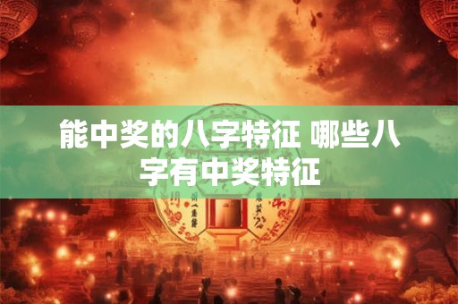 能中奖的八字特征 哪些八字有中奖特征 能中奖的八字特征 哪些八字有中奖特征