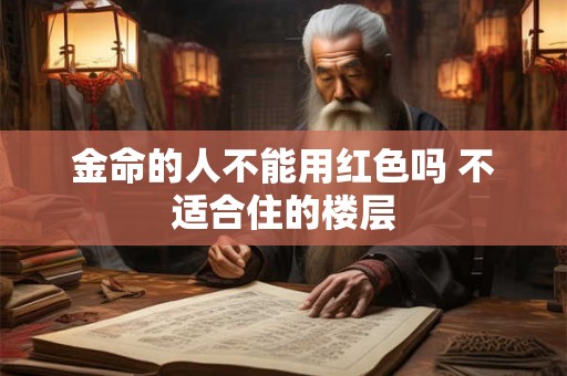 金命的人不能用红色吗 不适合住的楼层 金命的人不能用红色吗 不适合住的楼层