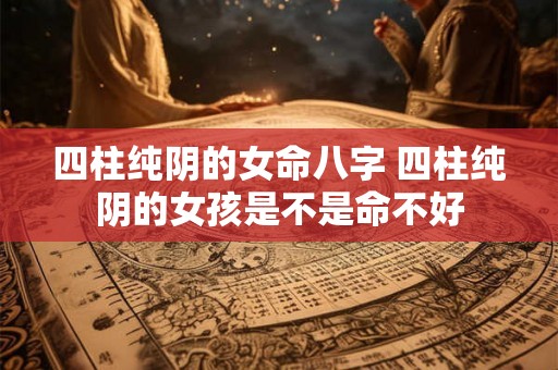 四柱纯阴的女命八字 四柱纯阴的女孩是不是命不好 四柱纯阴的女命八字 四柱纯阴的女孩是不是命不好