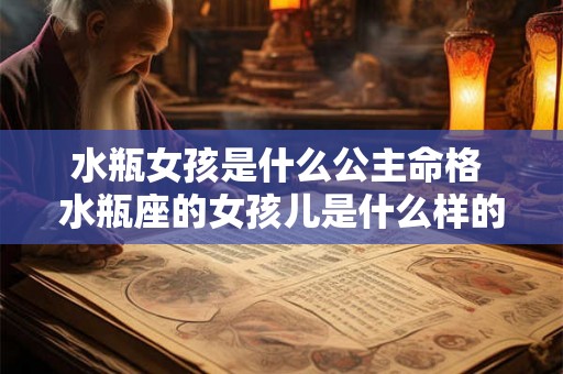水瓶女孩是什么公主命格 水瓶座的女孩儿是什么样的性格 水瓶女孩是什么公主命格 水瓶座的女孩儿是什么样的性格
