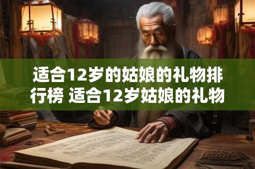 适合12岁的姑娘的礼物排行榜 适合12岁姑娘的礼物排行榜哪些最受欢迎 适合12岁的姑娘的礼物排行榜 适合12岁姑娘的礼物排行榜哪些最受欢迎