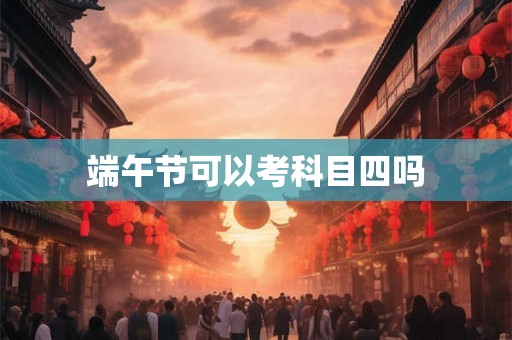 端午节可以考科目四吗 端午节可以考科目四吗