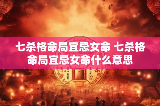 七杀格命局宜忌女命 七杀格命局宜忌女命什么意思 七杀格命局宜忌女命 七杀格命局宜忌女命什么意思