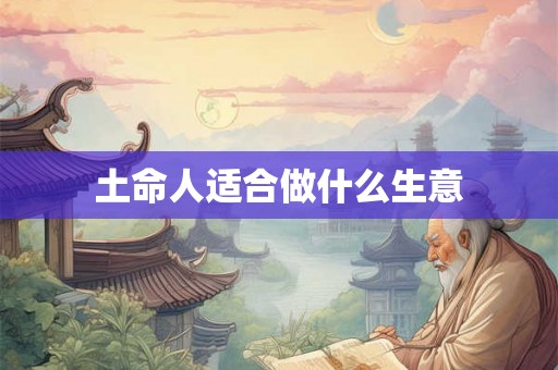 土命人适合做什么生意 土命人适合做什么生意
