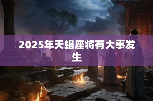 2025年天蝎座将有大事发生