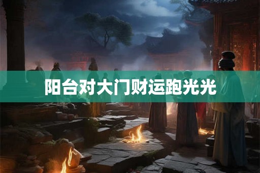 阳台对大门财运跑光光 阳台对大门财运跑光光