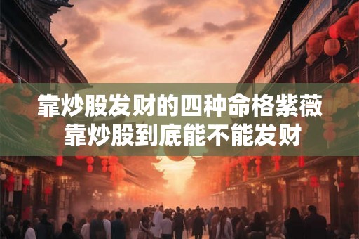 靠炒股发财的四种命格紫薇 靠炒股到底能不能发财 靠炒股发财的四种命格紫薇 靠炒股到底能不能发财