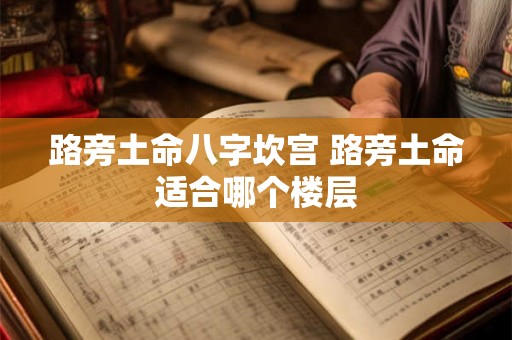 路旁土命八字坎宫 路旁土命适合哪个楼层 路旁土命八字坎宫 路旁土命适合哪个楼层