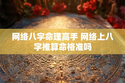 网络八字命理高手 网络上八字推算命格准吗 网络八字命理高手 网络上八字推算命格准吗