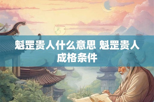 魁罡贵人什么意思 魁罡贵人成格条件
