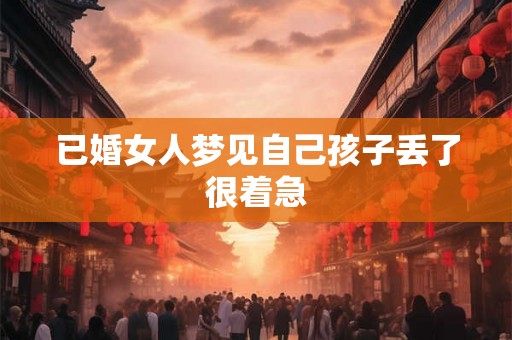 已婚女人梦见自己孩子丢了很着急 已婚女人梦见自己孩子丢了很着急