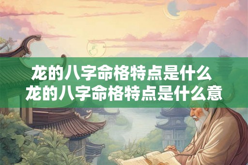 龙的八字命格特点是什么 龙的八字命格特点是什么意思 龙的八字命格特点是什么 龙的八字命格特点是什么意思