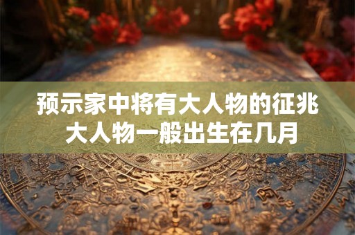 预示家中将有大人物的征兆 大人物一般出生在几月 预示家中将有大人物的征兆 大人物一般出生在几月