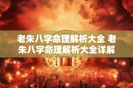 老朱八字命理解析大全 老朱八字命理解析大全详解 老朱八字命理解析大全 老朱八字命理解析大全详解