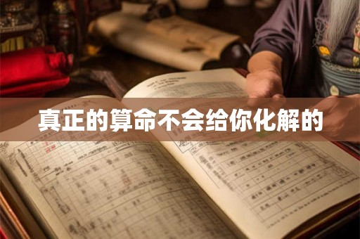 真正的算命不会给你化解的 真正的算命不会给你化解的