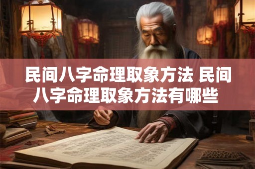 民间八字命理取象方法 民间八字命理取象方法有哪些 民间八字命理取象方法 民间八字命理取象方法有哪些