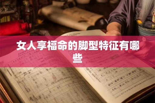 女人享福命的脚型特征有哪些 女人享福命的脚型特征有哪些