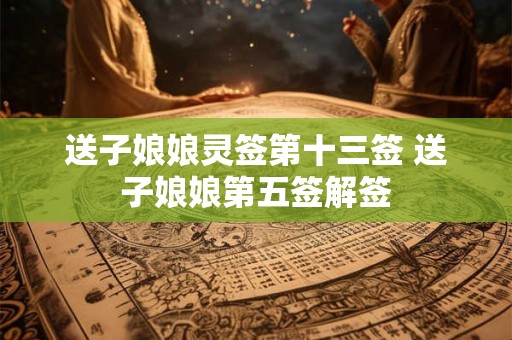 送子娘娘灵签第十三签 送子娘娘第五签解签