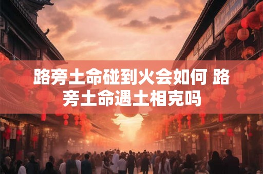 路旁土命碰到火会如何 路旁土命遇土相克吗