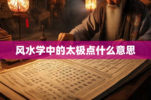 风水学中的太极点什么意思 风水学中的太极点什么意思