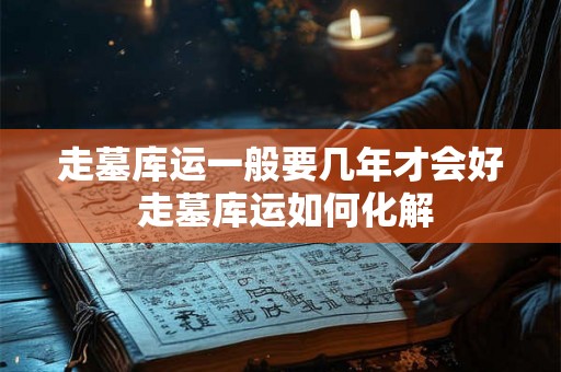 走墓库运一般要几年才会好 走墓库运如何化解 走墓库运一般要几年才会好 走墓库运如何化解