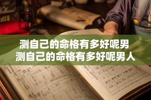 测自己的命格有多好呢男 测自己的命格有多好呢男人 测自己的命格有多好呢男 测自己的命格有多好呢男人