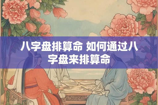 八字盘排算命 如何通过八字盘来排算命 八字盘排算命 如何通过八字盘来排算命