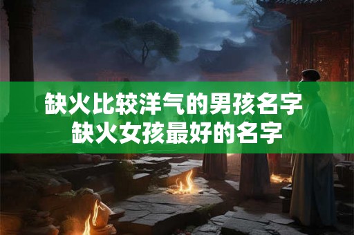 缺火比较洋气的男孩名字 缺火女孩最好的名字