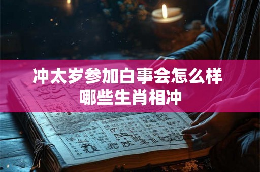 冲太岁参加白事会怎么样 哪些生肖相冲