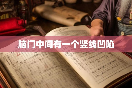 脑门中间有一个竖线凹陷 脑门中间有一个竖线凹陷