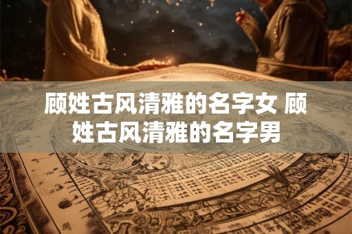 顾姓古风清雅的名字女 顾姓古风清雅的名字男 顾姓古风清雅的名字女 顾姓古风清雅的名字男