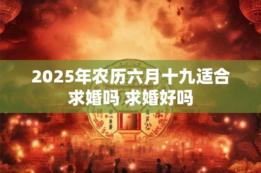 2025年农历六月十九适合求婚吗 求婚好吗 2025年农历六月十九适合求婚吗 求婚好吗