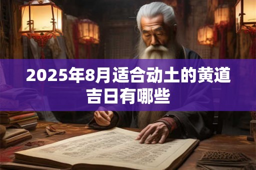 2025年8月适合动土的黄道吉日有哪些 2025年8月适合动土的黄道吉日有哪些