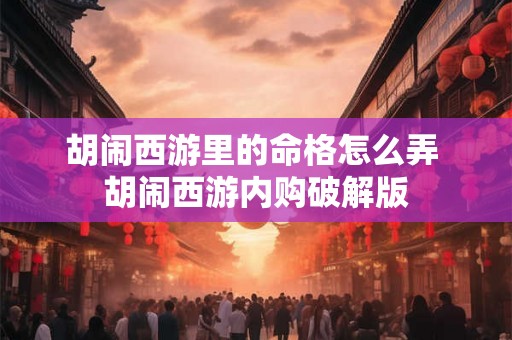 胡闹西游里的命格怎么弄 胡闹西游内购破解版 胡闹西游里的命格怎么弄 胡闹西游内购破解版