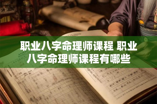 职业八字命理师课程 职业八字命理师课程有哪些 职业八字命理师课程 职业八字命理师课程有哪些