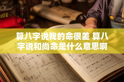 算八字说我的命很差 算八字说和尚命是什么意思啊 算八字说我的命很差 算八字说和尚命是什么意思啊