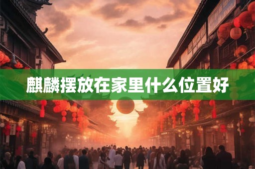 麒麟摆放在家里什么位置好 麒麟摆放在家里什么位置好