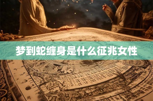 梦到蛇缠身是什么征兆女性 梦到蛇缠身是什么征兆女性