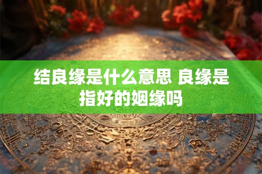 结良缘是什么意思 良缘是指好的姻缘吗