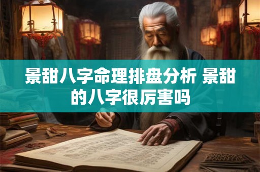 景甜八字命理排盘分析 景甜的八字很厉害吗 景甜八字命理排盘分析 景甜的八字很厉害吗